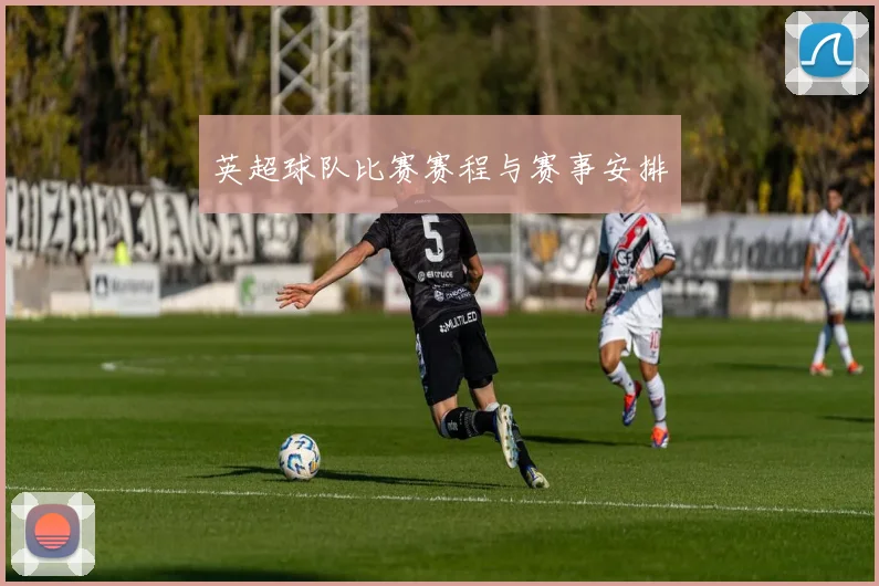 英超球队比赛赛程与赛事安排