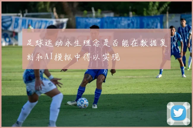足球运动永生理念是否能在数据复刻和AI模拟中得以实现