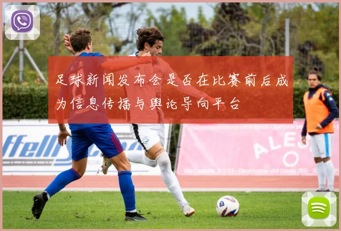 足球新闻发布会是否在比赛前后成为信息传播与舆论导向平台
