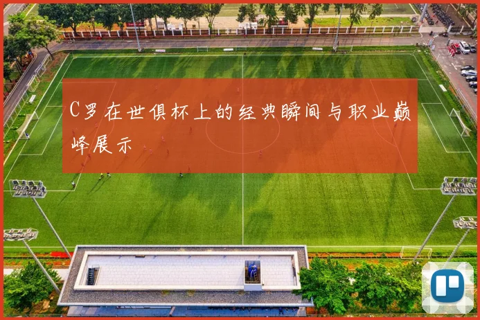 C罗在世俱杯上的经典瞬间与职业巅峰展示