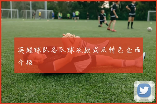 英超球队各队球衣款式及特色全面介绍