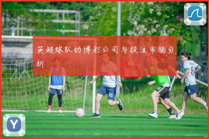 英超球队的博彩公司与投注市场分析
