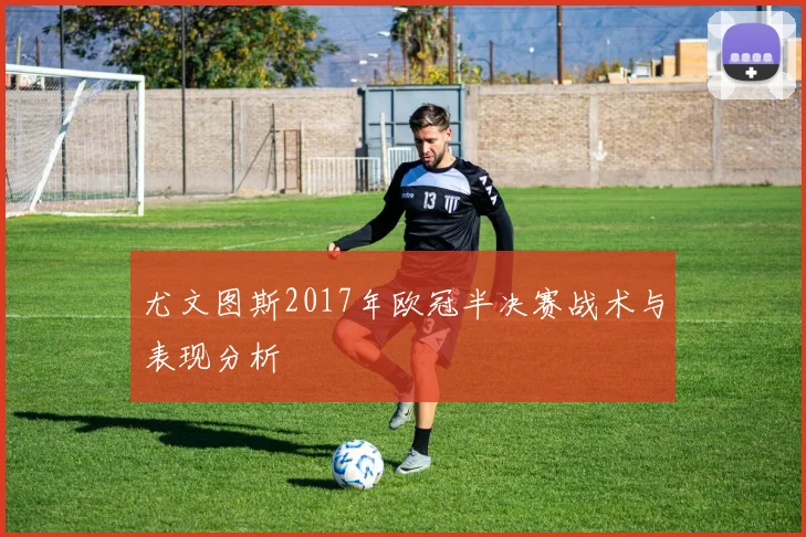 尤文图斯2017年欧冠半决赛战术与表现分析