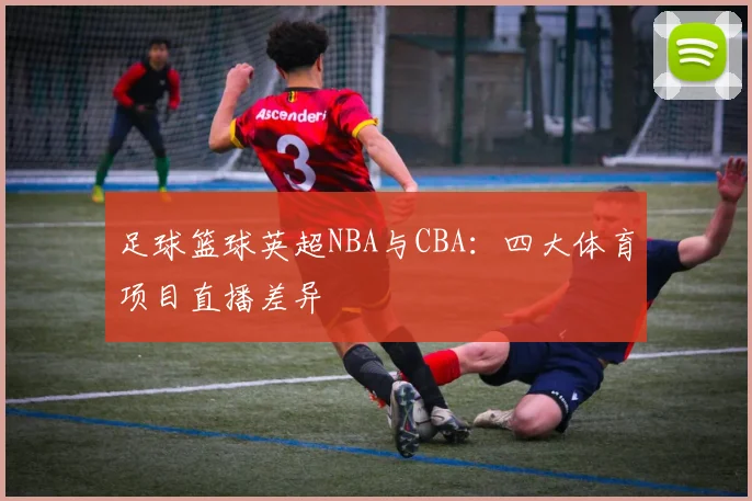 足球篮球英超NBA与CBA：四大体育项目直播差异