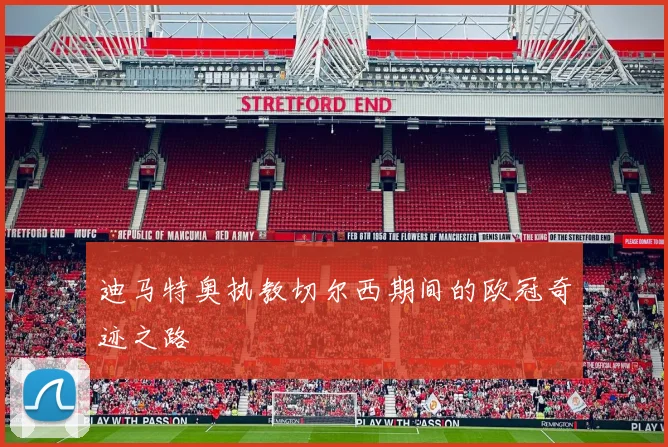 迪马特奥执教切尔西期间的欧冠奇迹之路